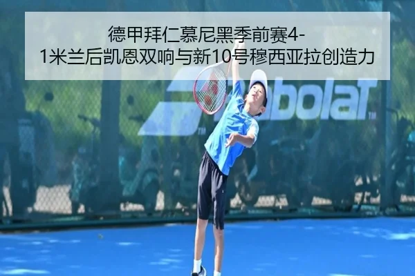 德甲拜仁慕尼黑季前赛4-1米兰后凯恩双响与新10号穆西亚拉创造力